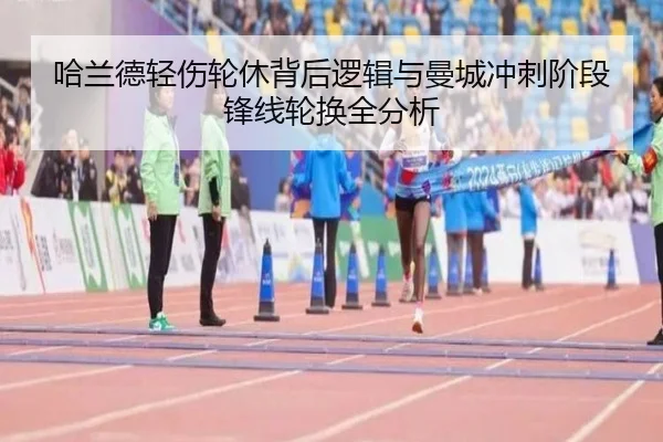 哈兰德轻伤轮休背后逻辑与曼城冲刺阶段锋线轮换全分析 - okooo
