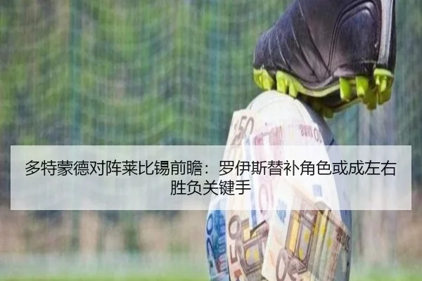 多特蒙德对阵莱比锡前瞻：罗伊斯替补角色或成左右胜负关键手