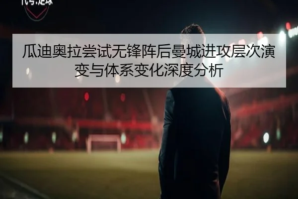 瓜迪奥拉尝试无锋阵后曼城进攻层次演变与体系变化深度分析 - okooo