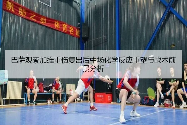 巴萨观察加维重伤复出后中场化学反应重塑与战术前景分析