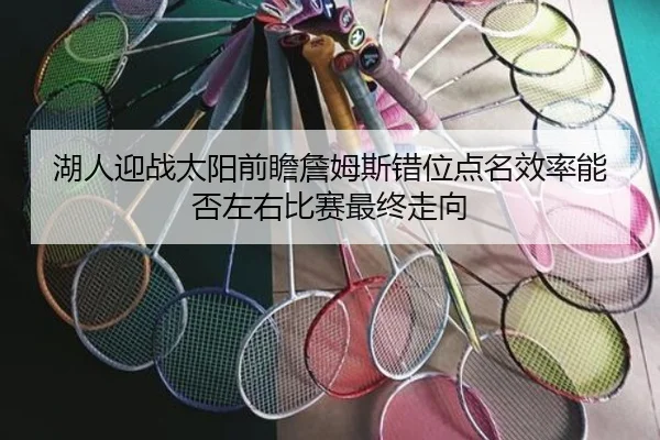湖人迎战太阳前瞻詹姆斯错位点名效率能否左右比赛最终走向 - okooo