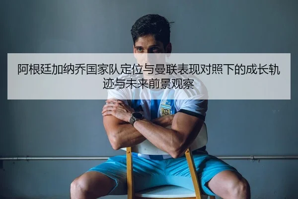 阿根廷加纳乔国家队定位与曼联表现对照下的成长轨迹与未来前景观察 - okooo