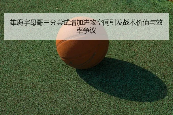 雄鹿字母哥三分尝试增加进攻空间引发战术价值与效率争议 - okooo