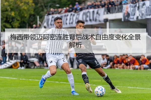 梅西带领迈阿密连胜背后战术自由度变化全景解析