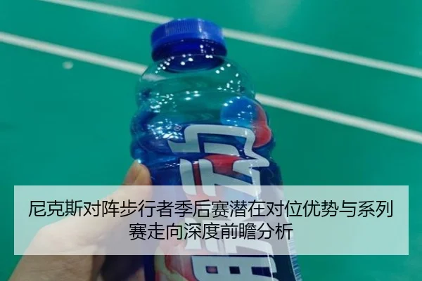 尼克斯对阵步行者季后赛潜在对位优势与系列赛走向深度前瞻分析