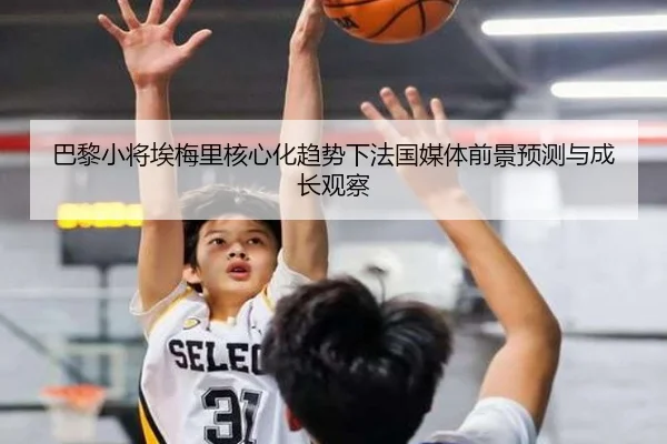 巴黎小将埃梅里核心化趋势下法国媒体前景预测与成长观察 - okooo