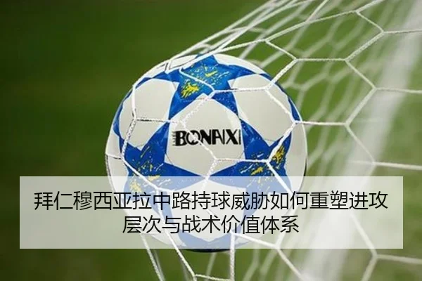 拜仁穆西亚拉中路持球威胁如何重塑进攻层次与战术价值体系 - okooo