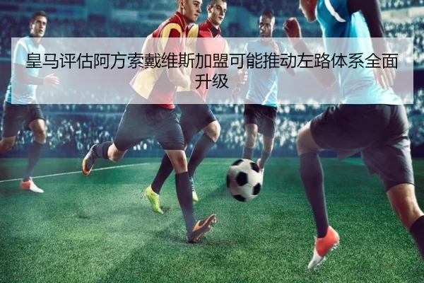 皇马评估阿方索戴维斯加盟可能推动左路体系全面升级 - okooo
