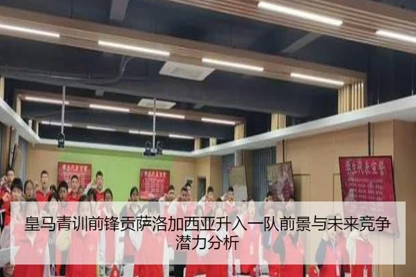 皇马青训前锋贡萨洛加西亚升入一队前景与未来竞争潜力分析