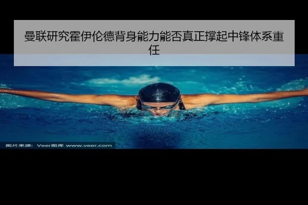 曼联研究霍伊伦德背身能力能否真正撑起中锋体系重任