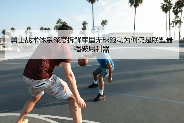 勇士战术体系深度拆解库里无球跑动为何仍是联盟最强破局利器