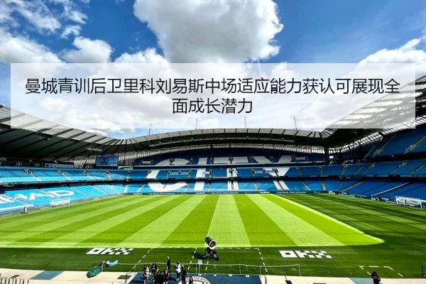 曼城青训后卫里科刘易斯中场适应能力获认可展现全面成长潜力 - okooo